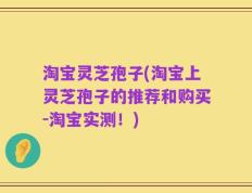 淘宝灵芝孢子(淘宝上灵芝孢子的推荐和购买-淘宝实测！)