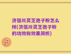 济佰川灵芝孢子粉怎么样(济佰川灵芝孢子粉的功效和效果简析)