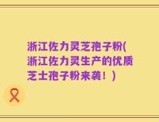 浙江佐力灵芝孢子粉(浙江佐力灵生产的优质芝士孢子粉来袭！)