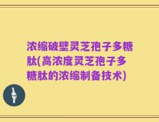 浓缩破壁灵芝孢子多糖肽(高浓度灵芝孢子多糖肽的浓缩制备技术)