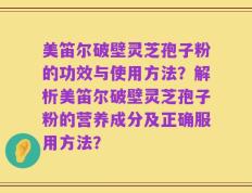 美笛尔破壁灵芝孢子粉的功效与使用方法？解析美笛尔破壁灵芝孢子粉的营养成分及正确服用方法？