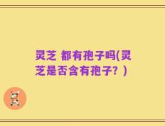 灵芝 都有孢子吗(灵芝是否含有孢子？)