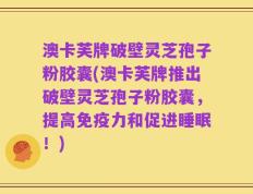 澳卡芙牌破壁灵芝孢子粉胶囊(澳卡芙牌推出破壁灵芝孢子粉胶囊，提高免疫力和促进睡眠！)