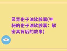 灵异孢子油软胶囊(神秘的孢子油软胶囊：解密其背后的故事)