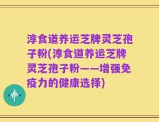 淳食道养运芝牌灵芝孢子粉(淳食道养运芝牌灵芝孢子粉——增强免疫力的健康选择)