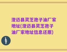 澄迈县灵芝孢子油厂家地址(澄迈县灵芝孢子油厂家地址信息还原)