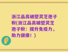 浙江品高破壁灵芝孢子粉(浙江品高破壁灵芝孢子粉：提升免疫力，助力健康！)