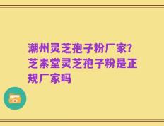 潮州灵芝孢子粉厂家？芝素堂灵芝孢子粉是正规厂家吗