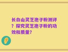 长白山灵芝孢子粉测评？探究灵芝孢子粉的功效和质量？