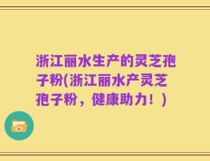 浙江丽水生产的灵芝孢子粉(浙江丽水产灵芝孢子粉，健康助力！)