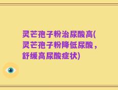 灵芒孢子粉治尿酸高(灵芒孢子粉降低尿酸，舒缓高尿酸症状)