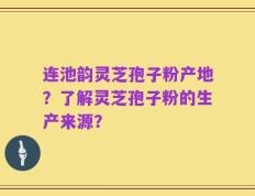 连池韵灵芝孢子粉产地？了解灵芝孢子粉的生产来源？