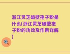 浙江灵芝破壁孢子粉是什么(浙江灵芝破壁孢子粉的功效及作用详解)