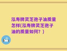 泓寿牌灵芝孢子油质量怎样(泓寿牌灵芝孢子油的质量如何？)