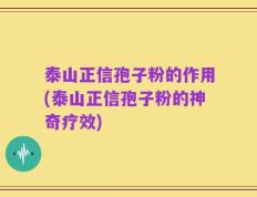 泰山正信孢子粉的作用(泰山正信孢子粉的神奇疗效)