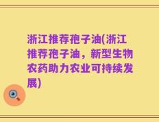 浙江推荐孢子油(浙江推荐孢子油，新型生物农药助力农业可持续发展)