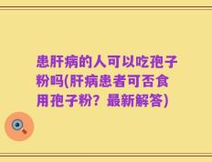 患肝病的人可以吃孢子粉吗(肝病患者可否食用孢子粉？最新解答)
