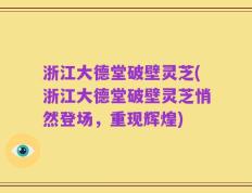 浙江大德堂破壁灵芝(浙江大德堂破壁灵芝悄然登场，重现辉煌)