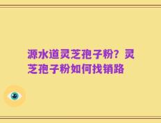 源水道灵芝孢子粉？灵芝孢子粉如何找销路