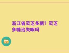 浙江省灵芝多糖？灵芝多糖治失眠吗