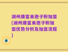 湖州康富来孢子粉加盟(湖州康富来孢子粉加盟优势分析及加盟流程)