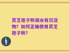 灵芝孢子粉调水有沉淀物？如何正确使用灵芝孢子粉？