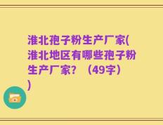 淮北孢子粉生产厂家(淮北地区有哪些孢子粉生产厂家？（49字）)