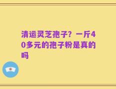 清运灵芝孢子？一斤40多元的孢子粉是真的吗