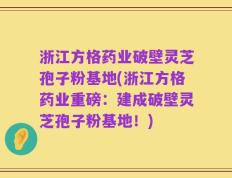 浙江方格药业破壁灵芝孢子粉基地(浙江方格药业重磅：建成破壁灵芝孢子粉基地！)