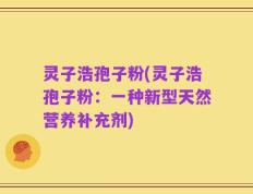 灵子浩孢子粉(灵子浩孢子粉：一种新型天然营养补充剂)