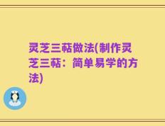 灵芝三萜做法(制作灵芝三萜：简单易学的方法)