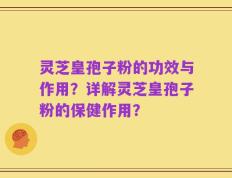 灵芝皇孢子粉的功效与作用？详解灵芝皇孢子粉的保健作用？