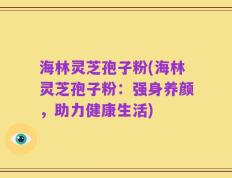 海林灵芝孢子粉(海林灵芝孢子粉：强身养颜，助力健康生活)