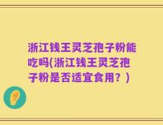 浙江钱王灵芝孢子粉能吃吗(浙江钱王灵芝孢子粉是否适宜食用？)