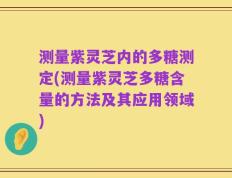 测量紫灵芝内的多糖测定(测量紫灵芝多糖含量的方法及其应用领域)