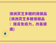 澳洲灵芝多糖的保健品(澳洲灵芝多糖保健品：提高免疫力，改善健康)
