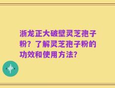浙龙正大破壁灵芝孢子粉？了解灵芝孢子粉的功效和使用方法？