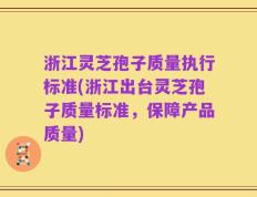 浙江灵芝孢子质量执行标准(浙江出台灵芝孢子质量标准，保障产品质量)