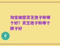 淘宝破壁灵芝孢子粉哪个好？灵芝孢子粉哪个牌子好