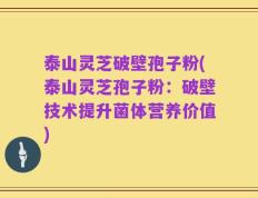 泰山灵芝破壁孢子粉(泰山灵芝孢子粉：破壁技术提升菌体营养价值)