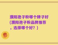 濮阳孢子粉哪个牌子好(濮阳孢子粉品牌推荐，选择哪个好？)