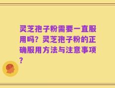 灵芝孢子粉需要一直服用吗？灵芝孢子粉的正确服用方法与注意事项？