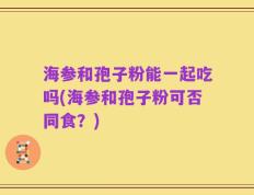 海参和孢子粉能一起吃吗(海参和孢子粉可否同食？)