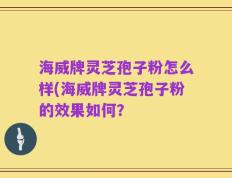 海威牌灵芝孢子粉怎么样(海威牌灵芝孢子粉的效果如何？