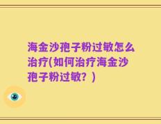 海金沙孢子粉过敏怎么治疗(如何治疗海金沙孢子粉过敏？)