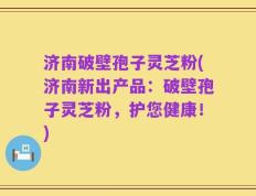 济南破壁孢子灵芝粉(济南新出产品：破壁孢子灵芝粉，护您健康！)