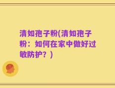 清如孢子粉(清如孢子粉：如何在家中做好过敏防护？)