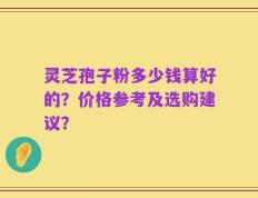 灵芝孢子粉多少钱算好的？价格参考及选购建议？