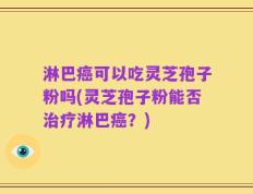 淋巴癌可以吃灵芝孢子粉吗(灵芝孢子粉能否治疗淋巴癌？)