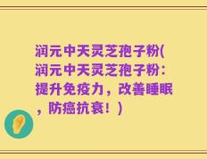 润元中天灵芝孢子粉(润元中天灵芝孢子粉：提升免疫力，改善睡眠，防癌抗衰！)